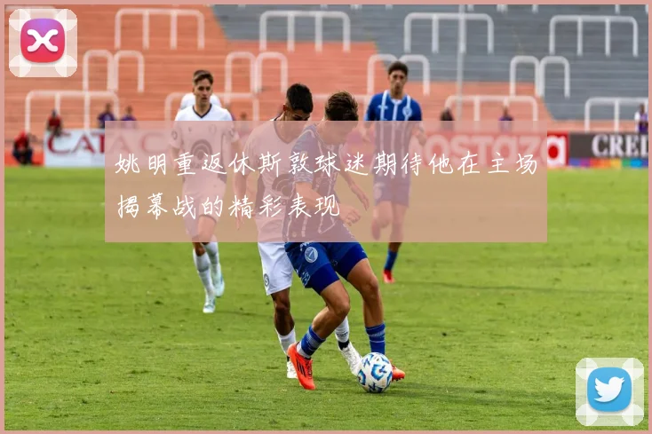 姚明重返休斯敦球迷期待他在主场揭幕战的精彩表现