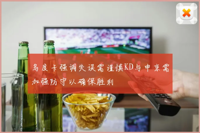 乌度卡强调失误需谨慎KD与申京需加强防守以确保胜利