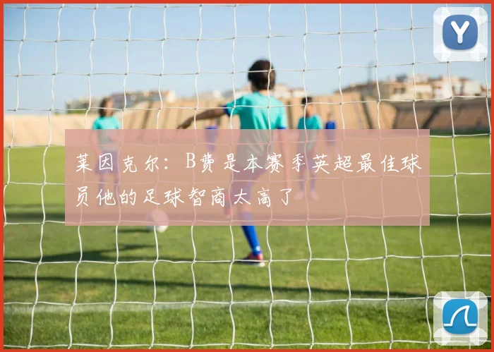 莱因克尔：B费是本赛季英超最佳球员他的足球智商太高了