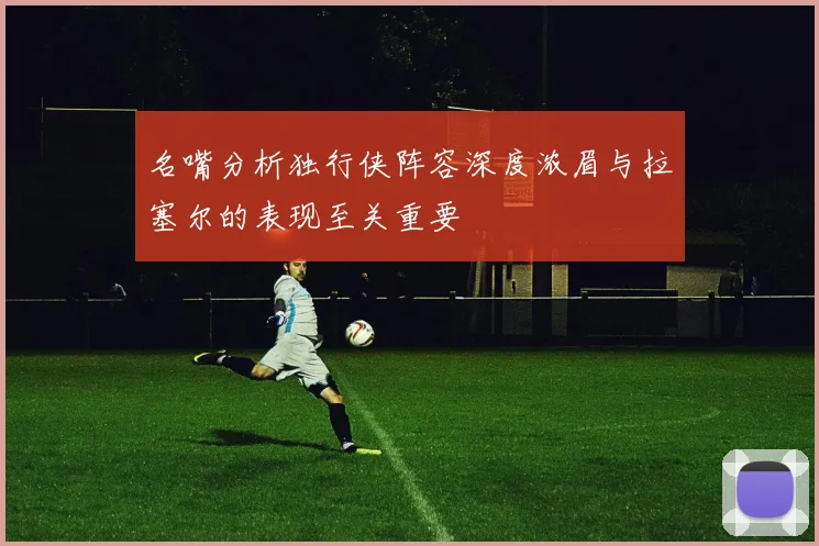 名嘴分析独行侠阵容深度浓眉与拉塞尔的表现至关重要