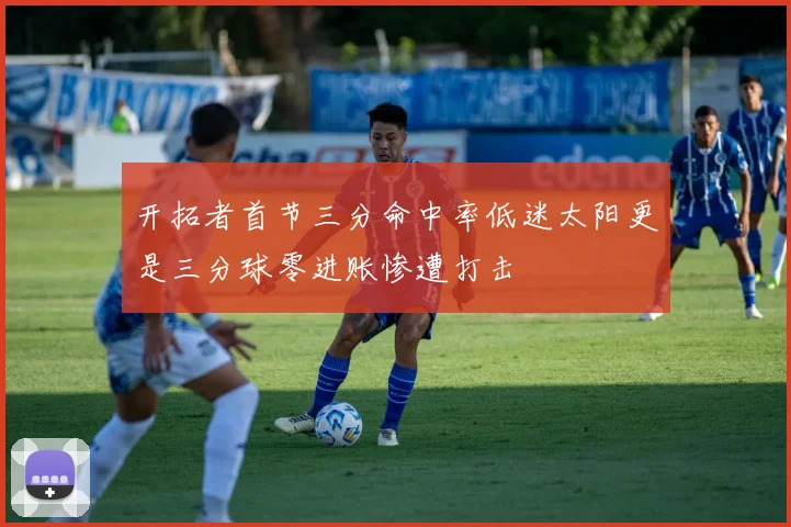开拓者首节三分命中率低迷太阳更是三分球零进账惨遭打击