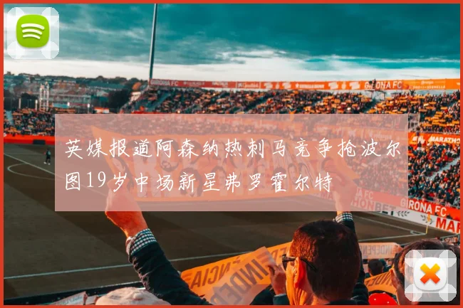 英媒报道阿森纳热刺马竞争抢波尔图19岁中场新星弗罗霍尔特