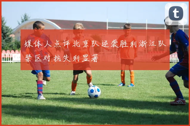 媒体人点评北京队逆袭胜利浙江队禁区对抗失利显著