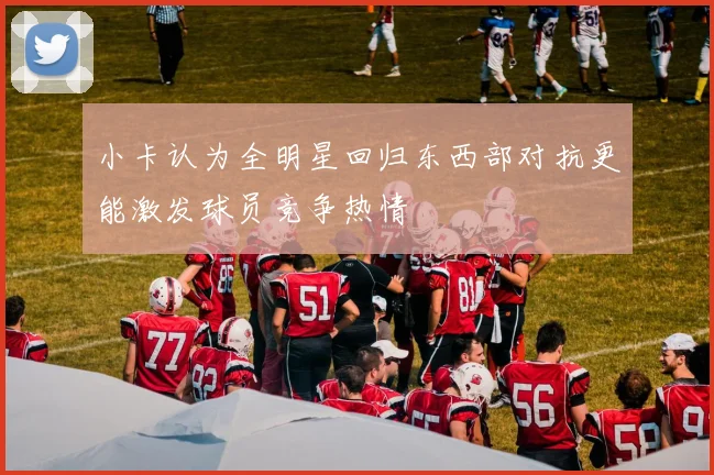 小卡认为全明星回归东西部对抗更能激发球员竞争热情