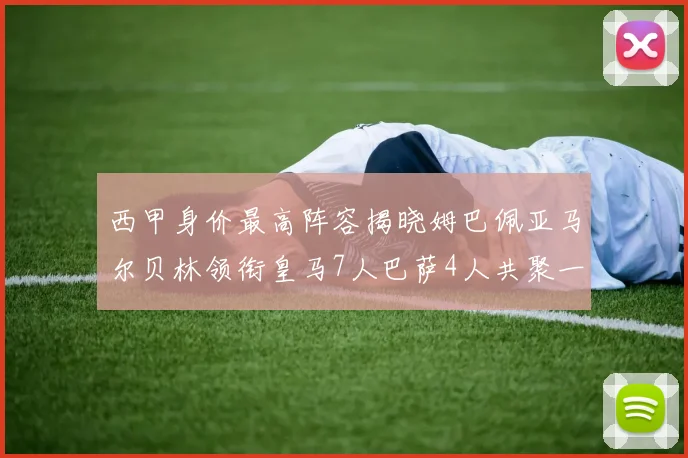 西甲身价最高阵容揭晓姆巴佩亚马尔贝林领衔皇马7人巴萨4人共聚一堂