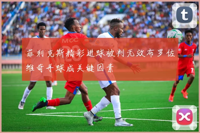 菲利克斯精彩进球被判无效布罗佐维奇手球成关键因素