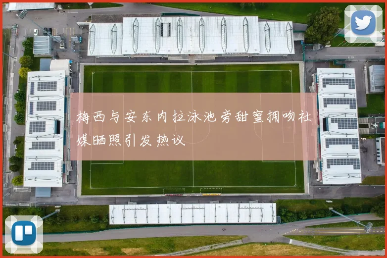 梅西与安东内拉泳池旁甜蜜拥吻社媒晒照引发热议
