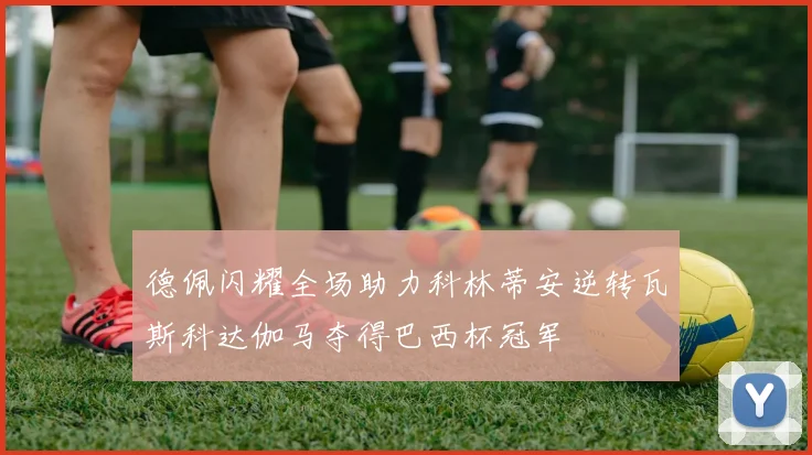德佩闪耀全场助力科林蒂安逆转瓦斯科达伽马夺得巴西杯冠军