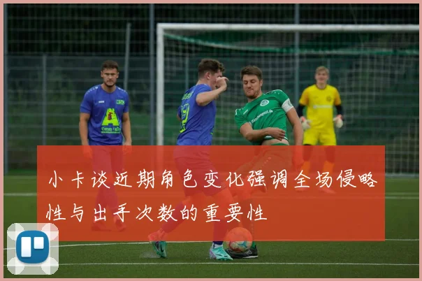 小卡谈近期角色变化强调全场侵略性与出手次数的重要性