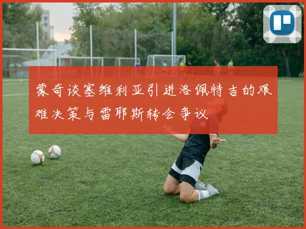 蒙奇谈塞维利亚引进洛佩特吉的艰难决策与雷耶斯转会争议