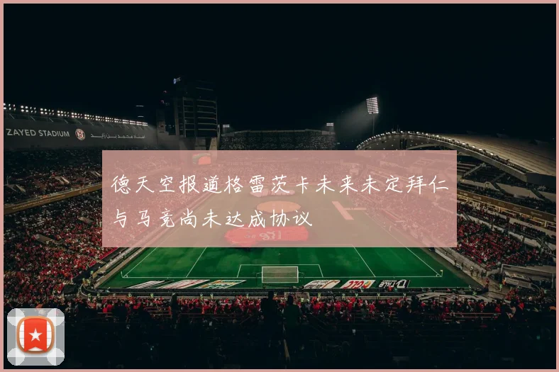 德天空报道格雷茨卡未来未定拜仁与马竞尚未达成协议