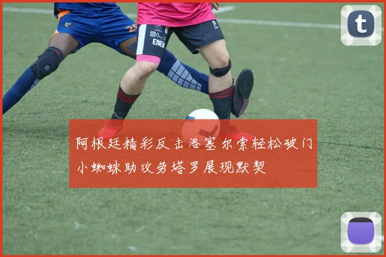 阿根廷精彩反击洛塞尔索轻松破门小蜘蛛助攻劳塔罗展现默契