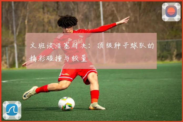 文班谈活塞对决：顶级种子球队的精彩碰撞与较量