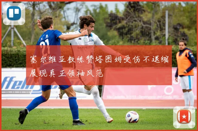 塞尔维亚教练赞塔图姆受伤不退缩展现真正领袖风范