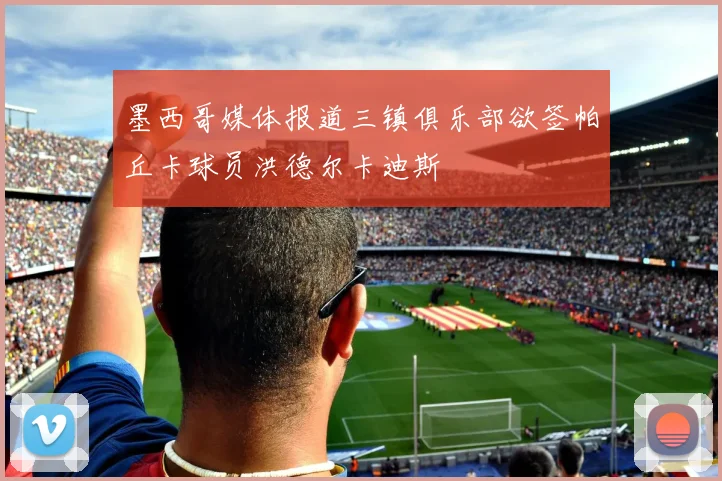 墨西哥媒体报道三镇俱乐部欲签帕丘卡球员洪德尔卡迪斯