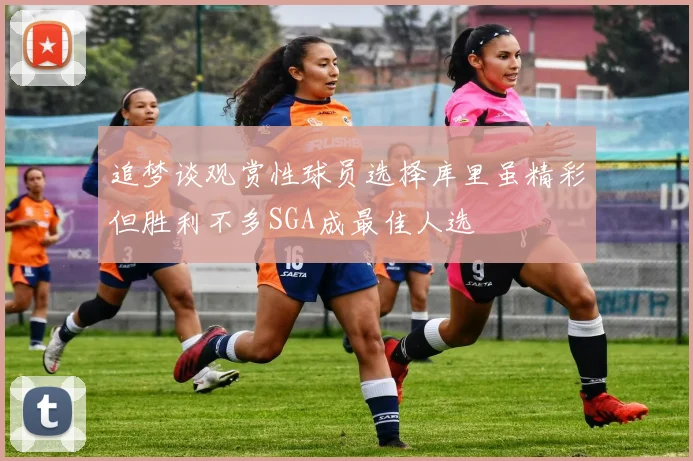 追梦谈观赏性球员选择库里虽精彩但胜利不多SGA成最佳人选