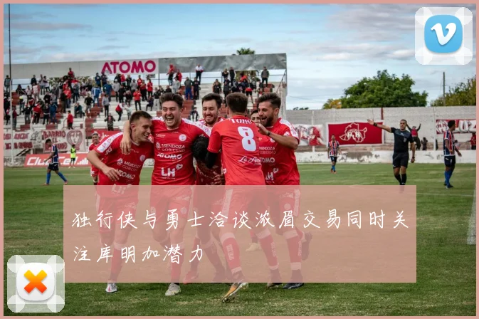 独行侠与勇士洽谈浓眉交易同时关注库明加潜力