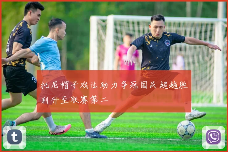 托尼帽子戏法助力争冠国民超越胜利升至联赛第二