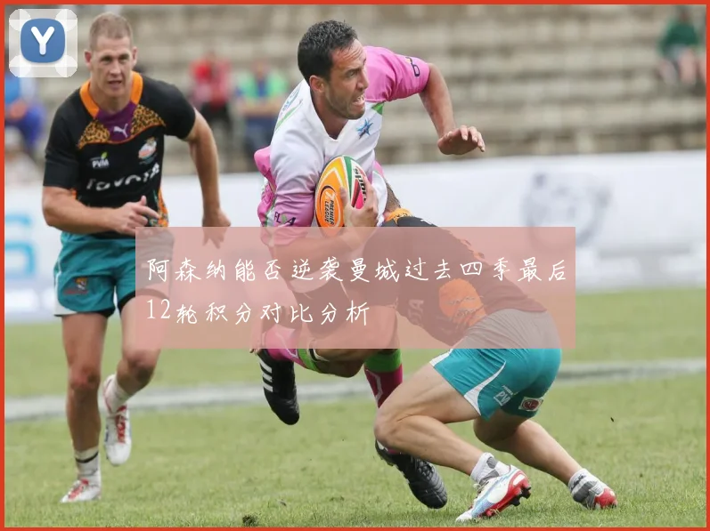 阿森纳能否逆袭曼城过去四季最后12轮积分对比分析