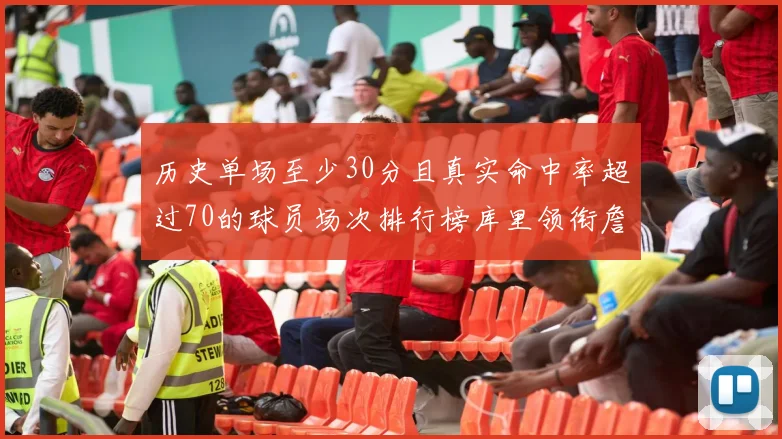历史单场至少30分且真实命中率超过70的球员场次排行榜库里领衔詹姆斯杜兰特紧随其后