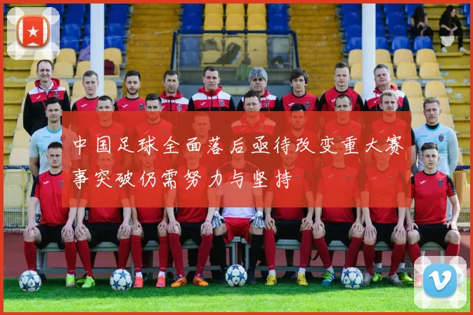中国足球全面落后亟待改变重大赛事突破仍需努力与坚持