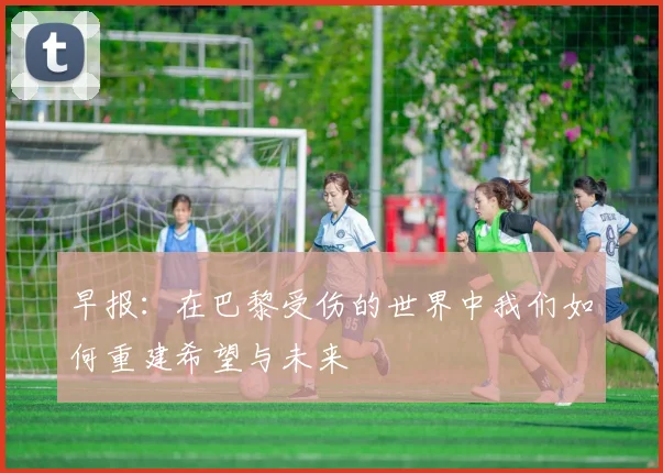 早报：在巴黎受伤的世界中我们如何重建希望与未来