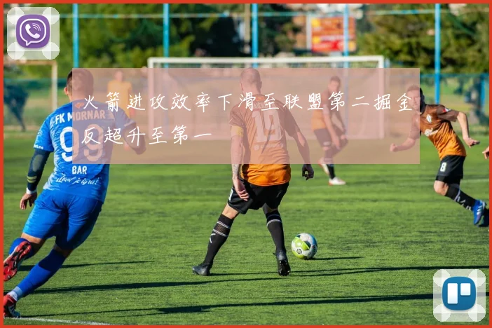 火箭进攻效率下滑至联盟第二掘金反超升至第一