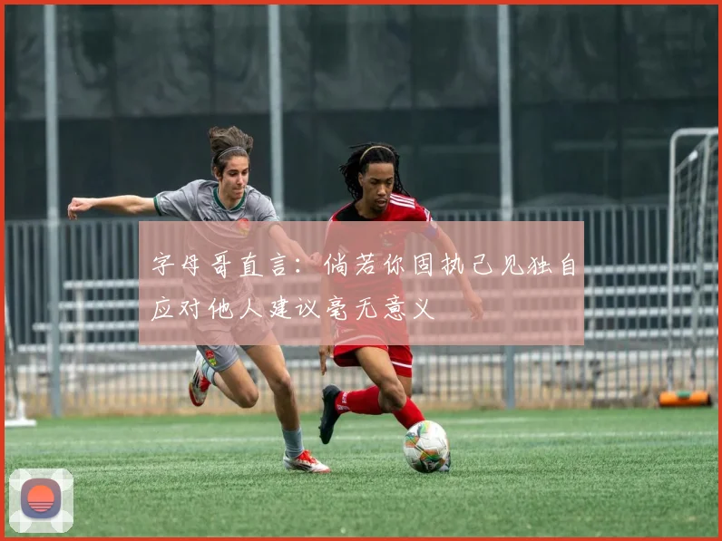 字母哥直言：倘若你固执己见独自应对他人建议毫无意义