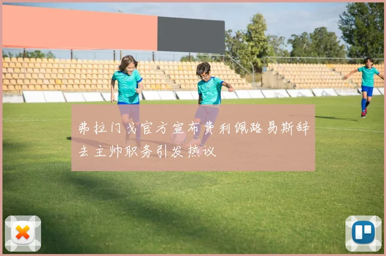 弗拉门戈官方宣布费利佩路易斯辞去主帅职务引发热议