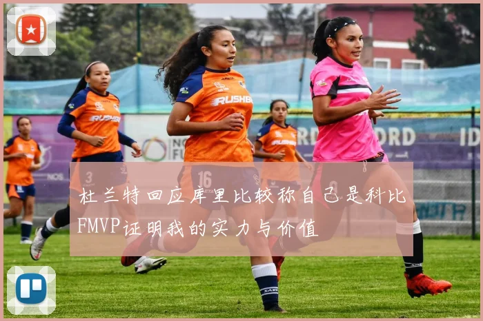 杜兰特回应库里比较称自己是科比FMVP证明我的实力与价值