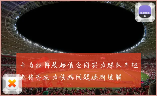 卡马拉再展超值合同实力球队年轻老将齐发力伤病问题逐渐缓解