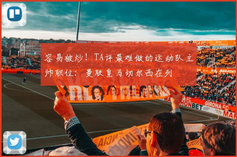 容易被炒！TA评最难做的运动队主帅职位：曼联皇马切尔西在列