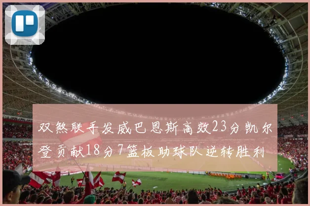 双煞联手发威巴恩斯高效23分凯尔登贡献18分7篮板助球队逆转胜利