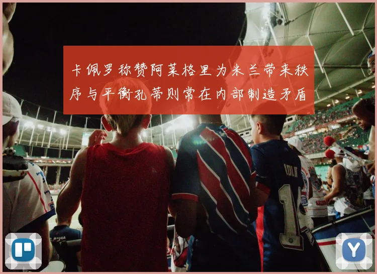 卡佩罗称赞阿莱格里为米兰带来秩序与平衡孔蒂则常在内部制造矛盾