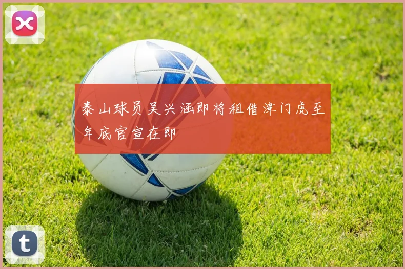泰山球员吴兴涵即将租借津门虎至年底官宣在即