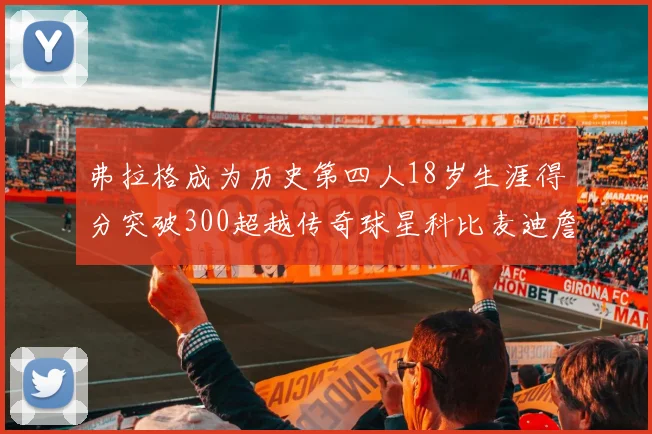 弗拉格成为历史第四人18岁生涯得分突破300超越传奇球星科比麦迪詹姆斯