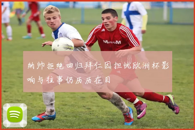 纳帅拒绝回归拜仁因担忧欧洲杯影响与往事仍历历在目