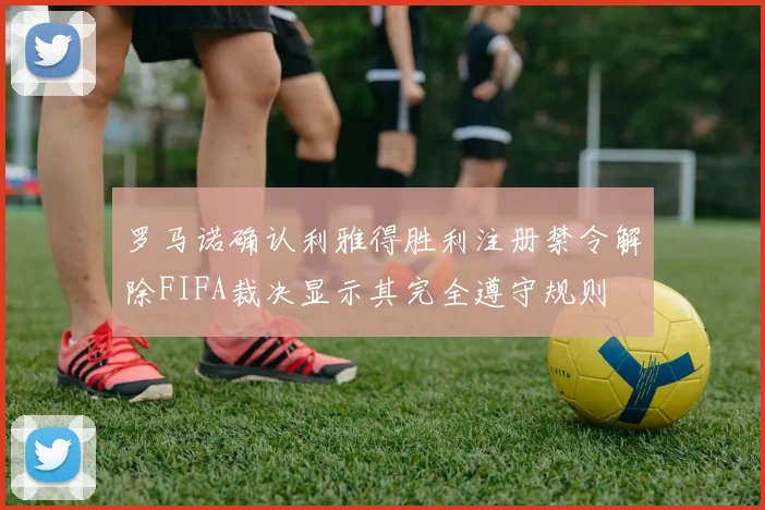 罗马诺确认利雅得胜利注册禁令解除FIFA裁决显示其完全遵守规则