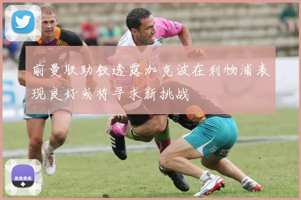 前曼联助教透露加克波在利物浦表现良好或将寻求新挑战