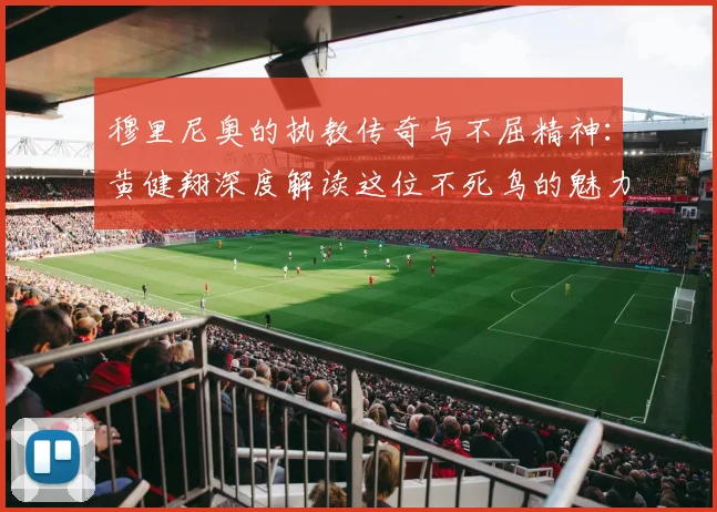 穆里尼奥的执教传奇与不屈精神：黄健翔深度解读这位不死鸟的魅力