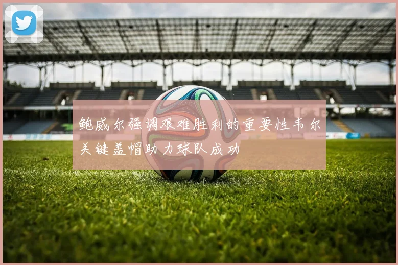 鲍威尔强调艰难胜利的重要性韦尔关键盖帽助力球队成功