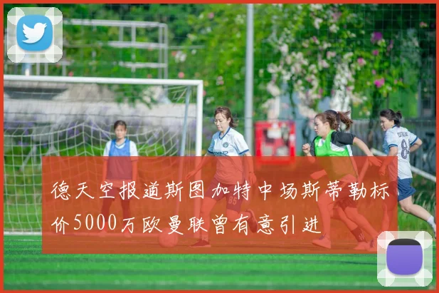 德天空报道斯图加特中场斯蒂勒标价5000万欧曼联曾有意引进