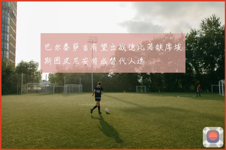 巴尔泰萨吉有望出战德比若缺席埃斯图皮尼安将成替代人选