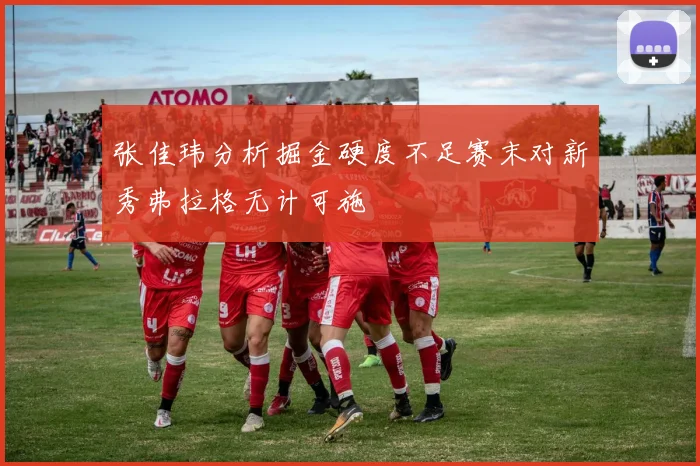 张佳玮分析掘金硬度不足赛末对新秀弗拉格无计可施