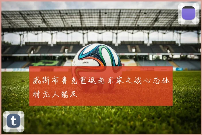 威斯布鲁克重返老东家之战心态独特无人能及