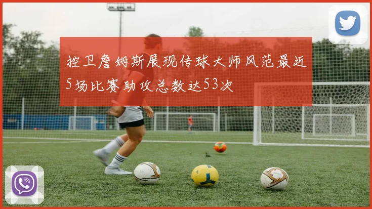 控卫詹姆斯展现传球大师风范最近5场比赛助攻总数达53次