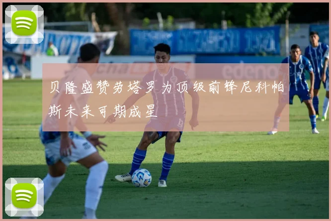 贝隆盛赞劳塔罗为顶级前锋尼科帕斯未来可期成星