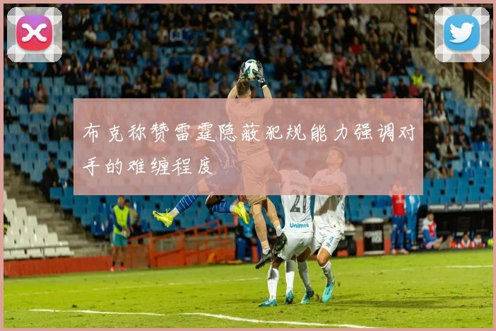 布克称赞雷霆隐蔽犯规能力强调对手的难缠程度