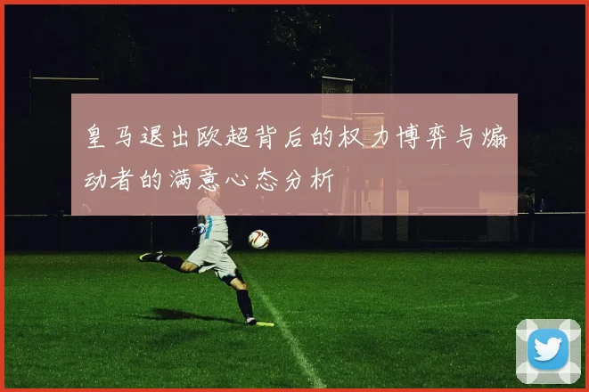 皇马退出欧超背后的权力博弈与煽动者的满意心态分析