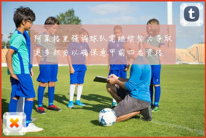 阿莱格里强调球队需继续努力争取更多积分以确保意甲前四名资格